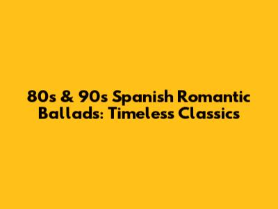 80s & 90s Spanish Romantic Ballads: Timeless Classics