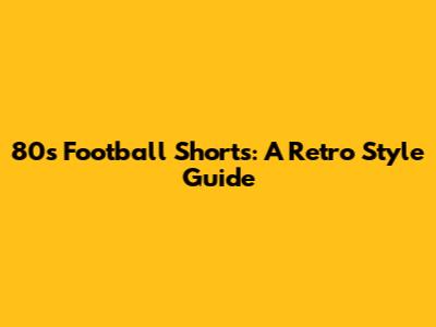 80s Football Shorts: A Retro Style Guide