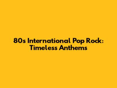 80s International Pop Rock: Timeless Anthems