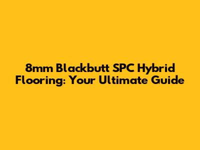 8mm Blackbutt SPC Hybrid Flooring: Your Ultimate Guide
