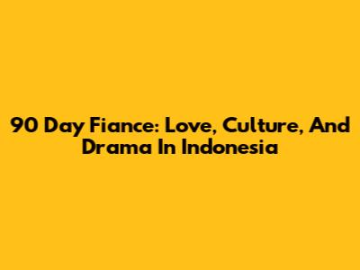 90 Day Fiance: Love, Culture, And Drama In Indonesia