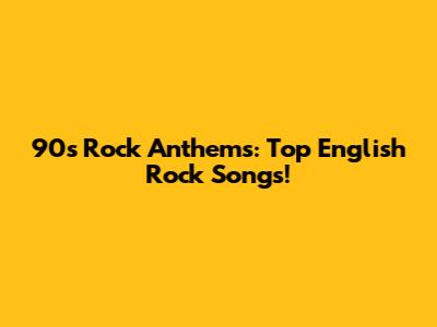 90s Rock Anthems: Top English Rock Songs!