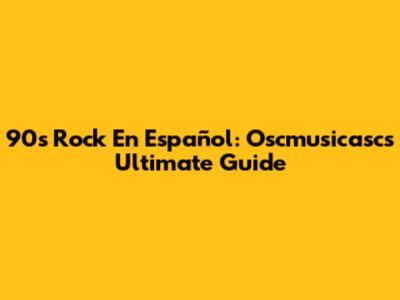 90s Rock En Español: Oscmusicasc's Ultimate Guide