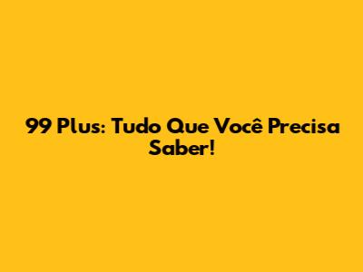 99 Plus: Tudo Que Você Precisa Saber!