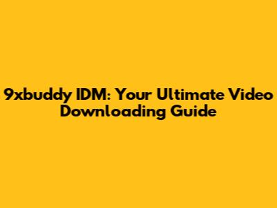 9xbuddy IDM: Your Ultimate Video Downloading Guide