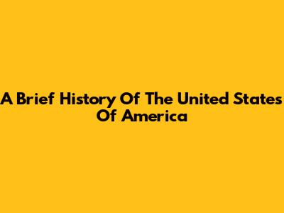 A Brief History Of The United States Of America