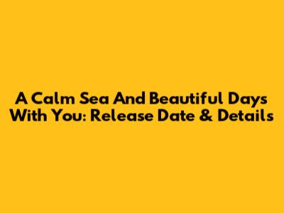 A Calm Sea And Beautiful Days With You: Release Date & Details