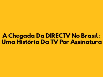A Chegada Da DIRECTV No Brasil: Uma História Da TV Por Assinatura