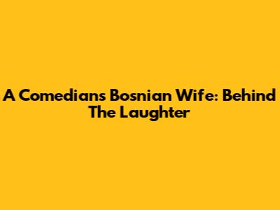 A Comedian's Bosnian Wife: Behind The Laughter