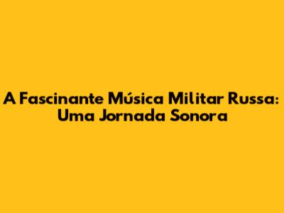 A Fascinante Música Militar Russa: Uma Jornada Sonora