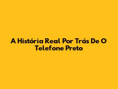 A História Real Por Trás De "O Telefone Preto"