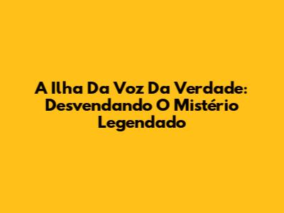 A Ilha Da Voz Da Verdade: Desvendando O Mistério Legendado