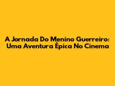 A Jornada Do Menino Guerreiro: Uma Aventura Épica No Cinema