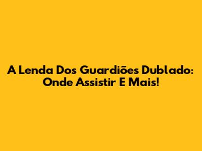 A Lenda Dos Guardiões Dublado: Onde Assistir E Mais!