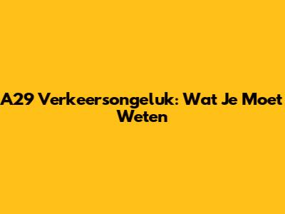 A29 Verkeersongeluk: Wat Je Moet Weten