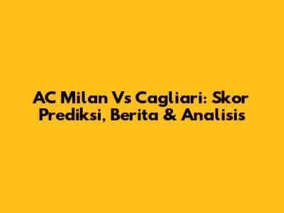 AC Milan Vs Cagliari: Skor Prediksi, Berita & Analisis