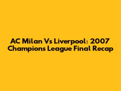 AC Milan Vs Liverpool: 2007 Champions League Final Recap