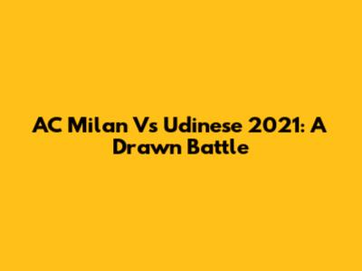 AC Milan Vs Udinese 2021: A Drawn Battle