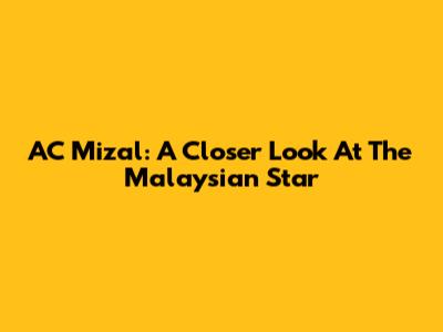 AC Mizal: A Closer Look At The Malaysian Star