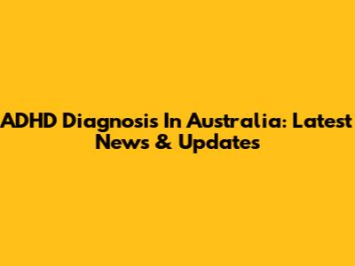 ADHD Diagnosis In Australia: Latest News & Updates