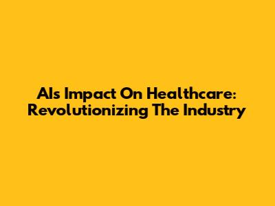 AI's Impact On Healthcare: Revolutionizing The Industry