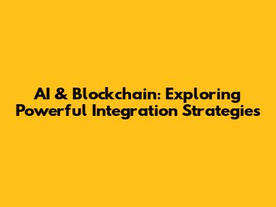 AI & Blockchain: Exploring Powerful Integration Strategies