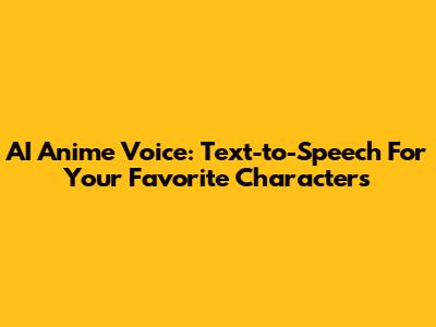 AI Anime Voice: Text-to-Speech For Your Favorite Characters