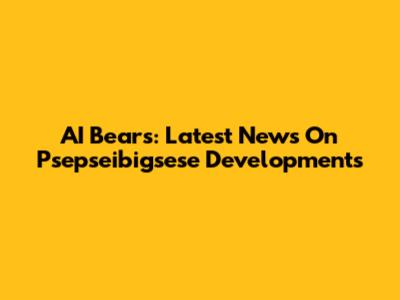AI Bears: Latest News On Psepseibigsese Developments