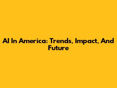 AI In America: Trends, Impact, And Future