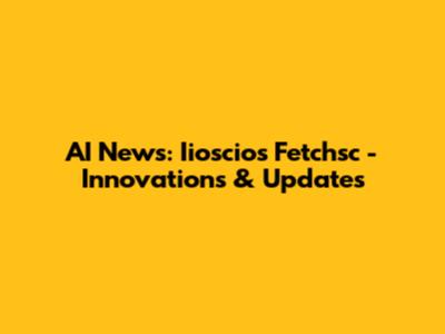 AI News: Iioscios Fetchsc - Innovations & Updates
