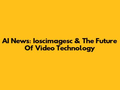 AI News: Ioscimagesc & The Future Of Video Technology