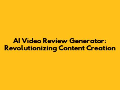 AI Video Review Generator: Revolutionizing Content Creation