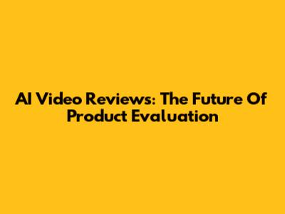 AI Video Reviews: The Future Of Product Evaluation