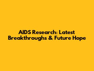 AIDS Research: Latest Breakthroughs & Future Hope