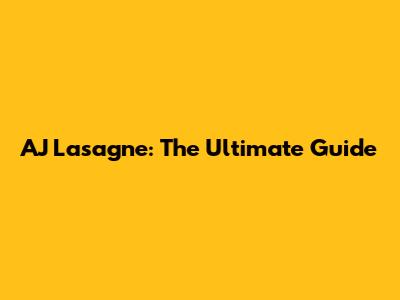 AJ Lasagne: The Ultimate Guide