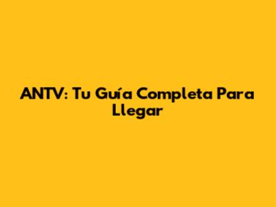 ANTV: Tu Guía Completa Para Llegar