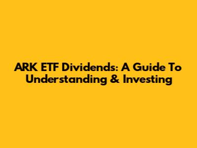 ARK ETF Dividends: A Guide To Understanding & Investing