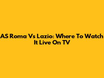 AS Roma Vs Lazio: Where To Watch It Live On TV