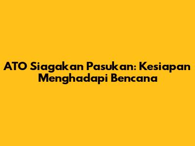 ATO Siagakan Pasukan: Kesiapan Menghadapi Bencana