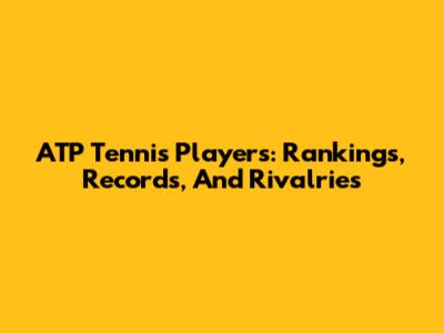 ATP Tennis Players: Rankings, Records, And Rivalries