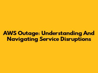 AWS Outage: Understanding And Navigating Service Disruptions