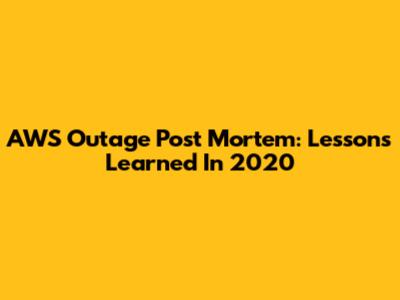 AWS Outage Post Mortem: Lessons Learned In 2020