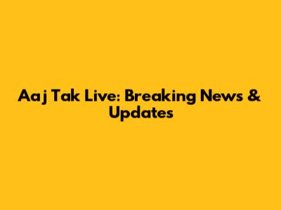 Aaj Tak Live: Breaking News & Updates