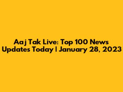 Aaj Tak Live: Top 100 News Updates Today | January 28, 2023