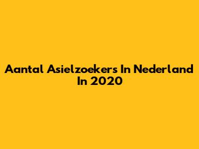 Aantal Asielzoekers In Nederland In 2020