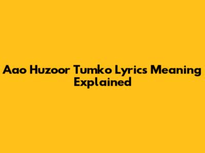 Aao Huzoor Tumko Lyrics Meaning Explained