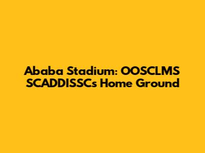 Ababa Stadium: OOSCLMS SCADDISSC's Home Ground
