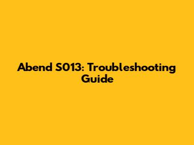 Abend S013: Troubleshooting Guide