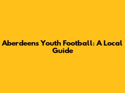 Aberdeen's Youth Football: A Local Guide