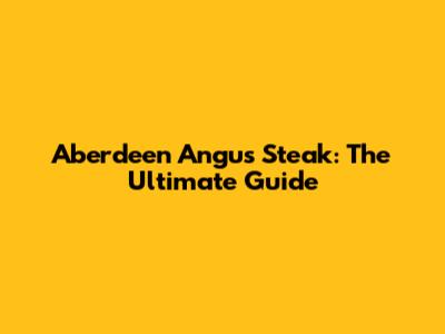 Aberdeen Angus Steak: The Ultimate Guide